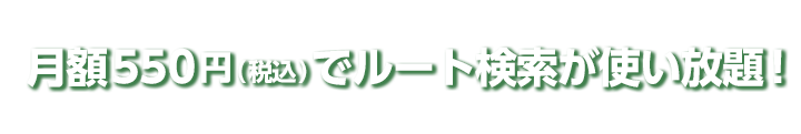 月額550円(税込)でルート検索が使い放題！