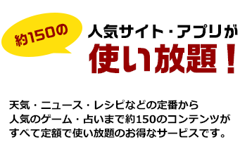 約150の人気サイト・アプリが使い放題!