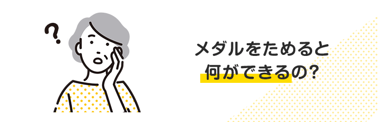 メダルをためると何ができるの?