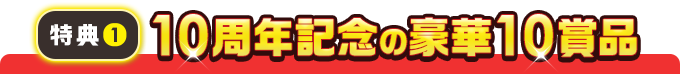 特典１　10周年記念の豪華10賞品