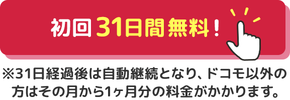 初回31日間無料！※31日経過後は自動継続となり、ドコモ以外の方はその月から1か月分の料金がかかります。