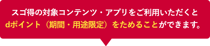 スゴ得の対象コンテンツ・アプリをご利用いただくとdポイント（期間・用途限定）をためることができます。