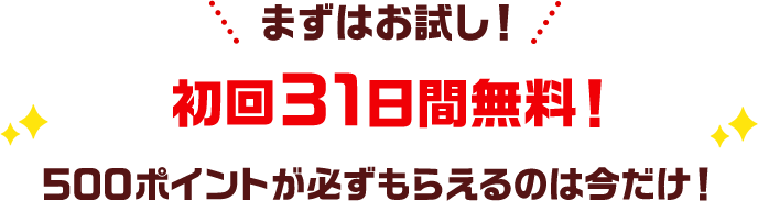 まずはお試し！ 初回31日間無料！ 500ポイントが必ずもらえるのは今だけ！