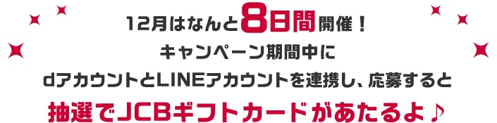 12月はなんと8日間開催！　キャンペーン期間中にdアカウントとLINEアカウントを連携し、応募すると抽選でJCBギフトカードがあたるよ♪
