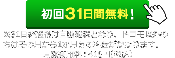 初回31日無料！ ※31日経過後は自動継続となり、ドコモ以外の方はその月から1か月分の料金がかかります。
