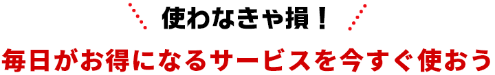 毎日がお得になるサービスを今すぐ使おう