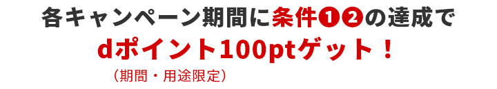 各キャンペーン期間に条件1・2の達成でdポイント（期間・用途限定）100ptゲット！