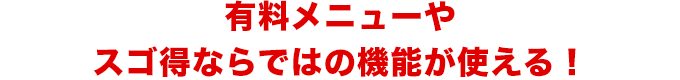 有料メニューやスゴ得ならではの機能が使える！
