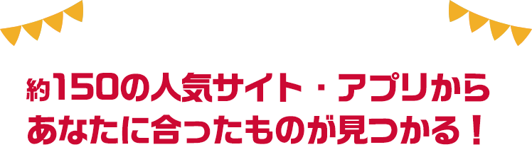 約150の人気サイト・アプリからあなたに合ったものが見つかる！