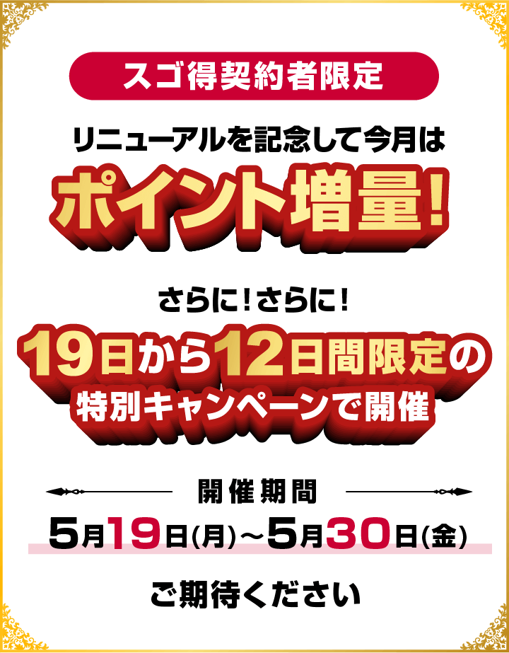スゴ得契約者限定　リニューアルを記念して今月はポイント増量！　さらに！さらに！19日から12日間限定の特別キャンペーンで開催