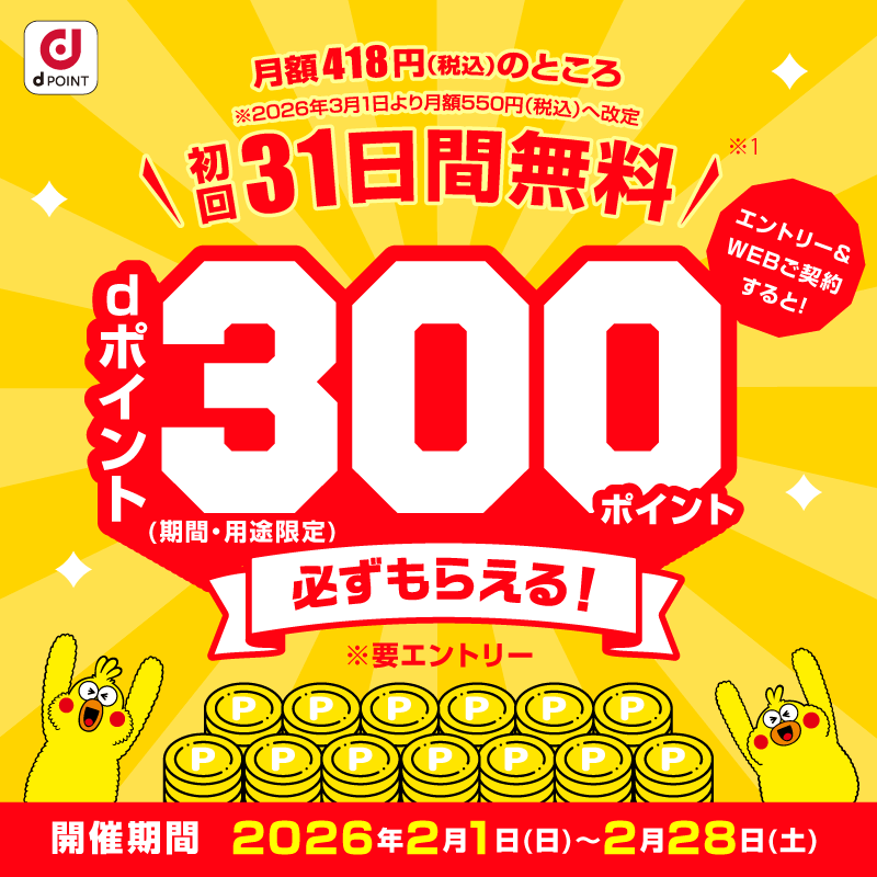 月額418円（税込）のところ※2026年3月1日より月額550円（税込）へ改定　初回31日間無料　エントリー＆WEBご契約すると！dポイント（期間・用途限定）300ポイント必ずもらえる！※要エントリー