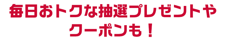 毎日おトクな抽選プレゼントやクーポンも！