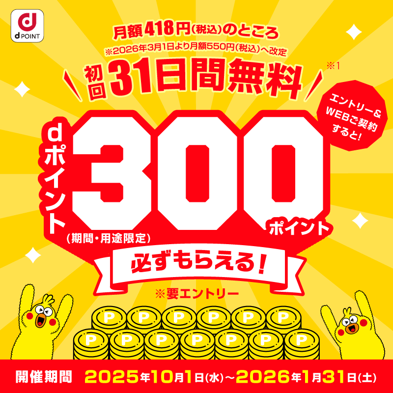 月額418円（税込）のところ※2026年3月1日より月額550円（税込）へ改定　初回31日間無料　エントリー＆WEBご契約すると！dポイント（期間・用途限定）300ポイント必ずもらえる！※要エントリー