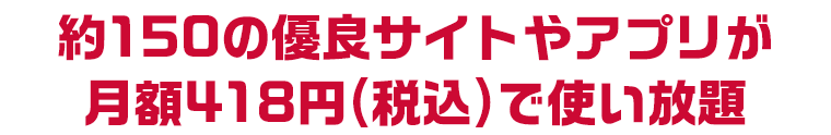約150の優良サイトやアプリが月額418円(税込)で使い放題