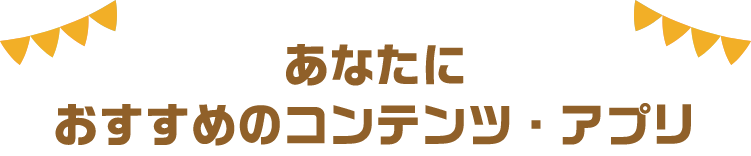あなたにおすすめのコンテンツ・アプリ