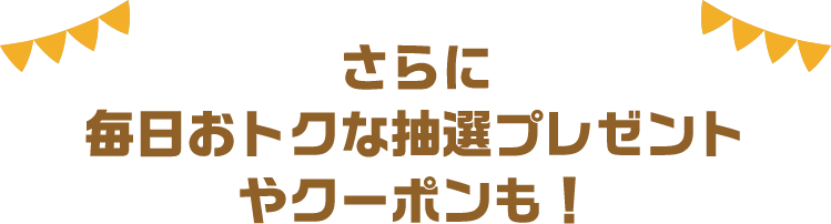 さらに毎おトクな抽選プレゼントやクーポンも！