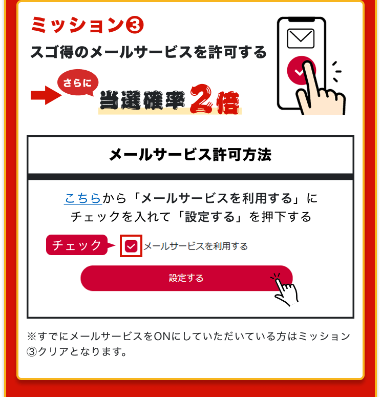 ミッション３　スゴ得のメールサービスを許可する　→さらに当選確率2倍　※すでにメールサービスをONにしていただいている方はミッション３クリアとなります。