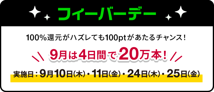フィーバーデー　100%還元がハズレても100ptがあたるチャンス！　9月は4日間で20万本！　実施日：9月10日(木)・11日(金)・24日(木)・25日(金)
