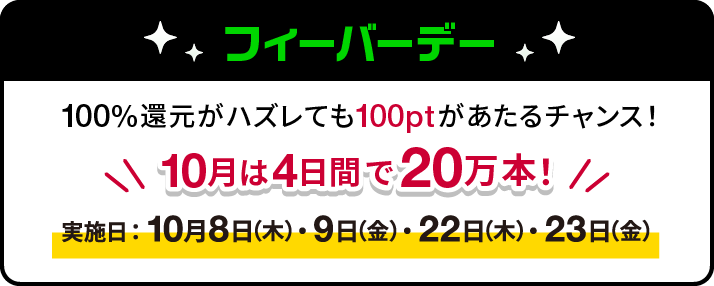 フィーバーデー　100%還元がハズレても100ptがあたるチャンス！　10月は4日間で20万本！　実施日：10月8日(木)・9日(金)・22日(木)・23日(金)