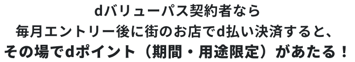 dバリューパス契約者なら毎月エントリー後に街のお店でd払い決済すると、その場でdポイント（期間・用途限定）があたる！