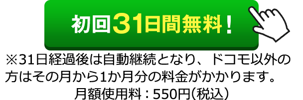 初回31日無料！　※31日経過後は自動継続となり、ドコモ以外の方はその月から1か月分の料金がかかります。