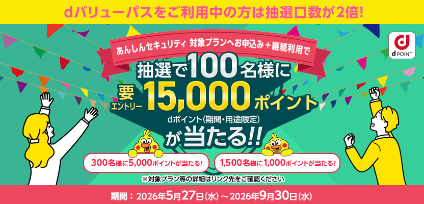 dバリューパスをご利用中の方は抽選口数が2倍!あんしんセキュリティ 対象プランへお申込み+継続利用で 抽選で100名様にdポイント(期間・用途限定)15,000ポイントが当たる!!