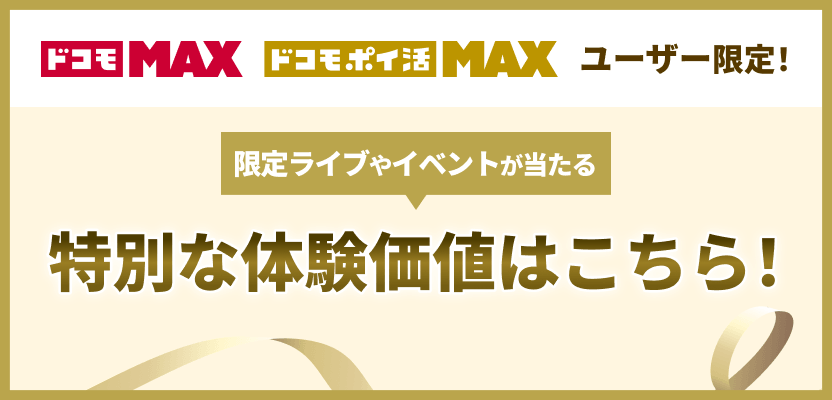 「ドコモ MAX」「ドコモ ポイ活 MAX」ユーザー限定！限定ライブやイベントが当たる特別な体験価値はこちら！