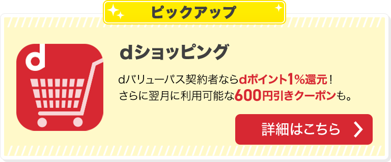 ピックアップ ｄショッピング dバリューパス契約者ならdポイント1%還元！さらに翌月に利用可能な600円引きクーポンも。詳細はこちら