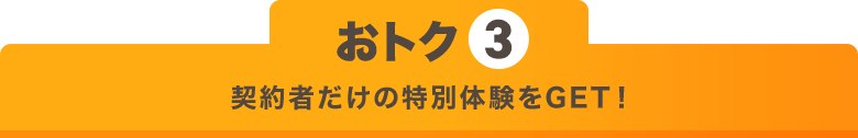 おトク3 契約者だけの特別体験をGET!