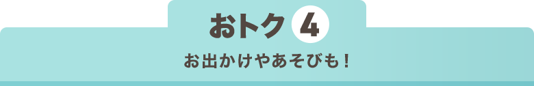 おトク4 お出かけやあそびも!