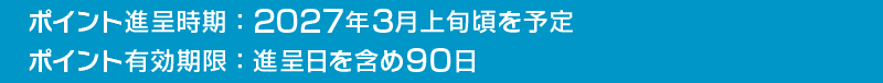 ポイント進呈時期：2027年3月上旬頃を予定　ポイント有効期限：進呈日を含め90日