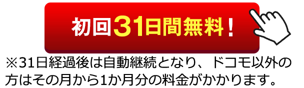 初回31日間無料!※31日間経過後は自動継続となり、ドコモ以外の方はその月から1か月分の料金がかかります。