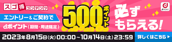 スゴ得コンテンツ エントリー＆契約でdポイント（期間・用途限定）500ポイント必ずもらえる！ 2023年8月15日（火）00：00～10月14日（土）23：59 詳しくはこちら