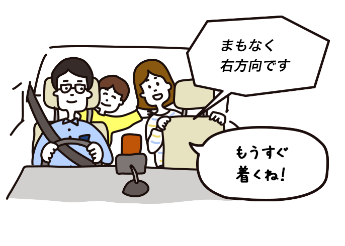 「まもなく右方向です」「もうすぐ着くね！」