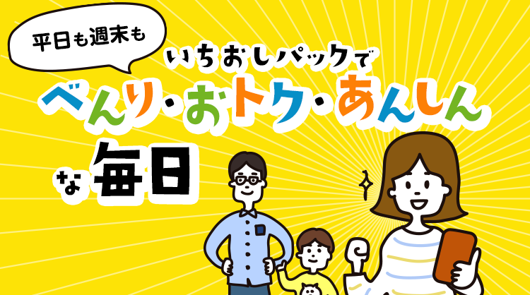 平日も週末もいちおしパックでべんり・おトク・あんしんな毎日