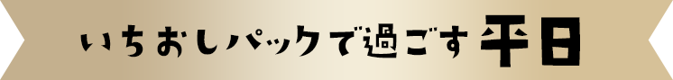 いちおしパックで過ごす平日