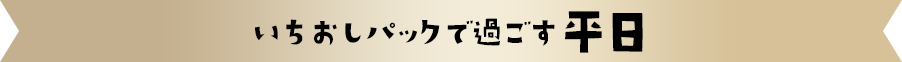 いちおしパックで過ごす平日