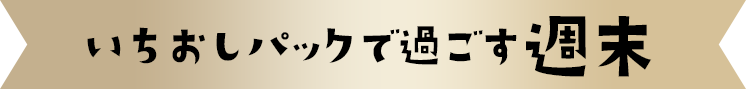 いちおしパックで過ごす週末