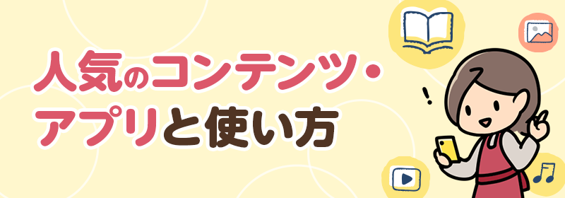 人気のコンテンツ・アプリと使い方
