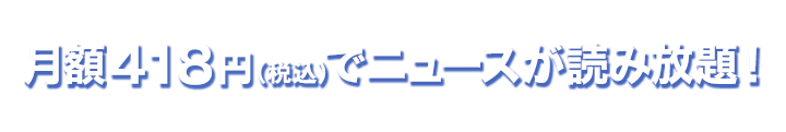 月額418円(税込)でニュースが読み放題！