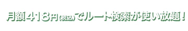 月額418円(税込)でルート検索が使い放題！