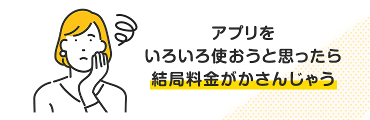 アプリをいろいろ使おうと思ったら結局料金がかさんじゃう